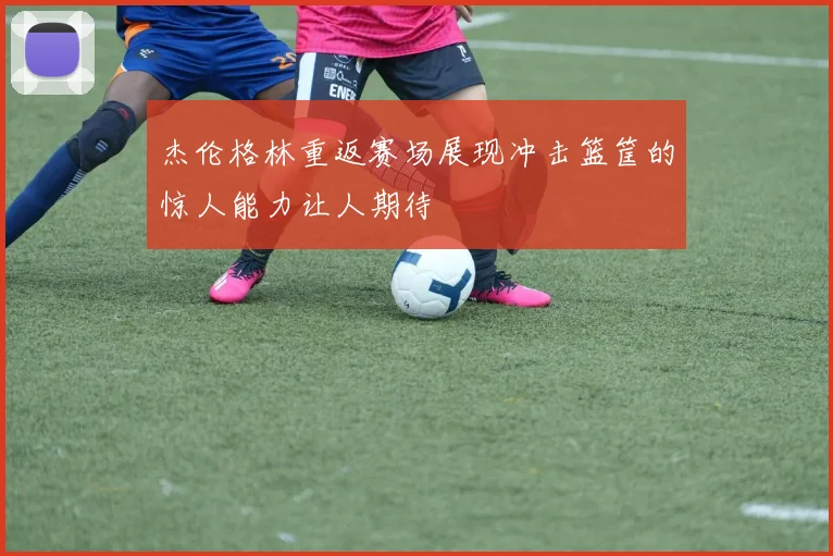 杰伦格林重返赛场展现冲击篮筐的惊人能力让人期待