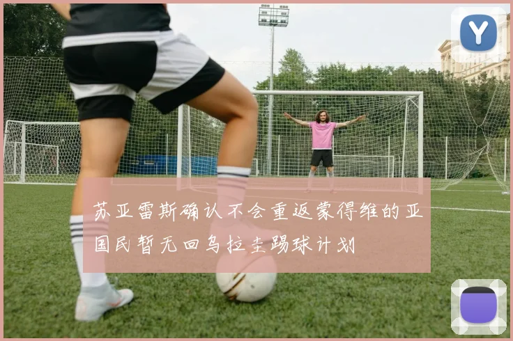 苏亚雷斯确认不会重返蒙得维的亚国民暂无回乌拉圭踢球计划