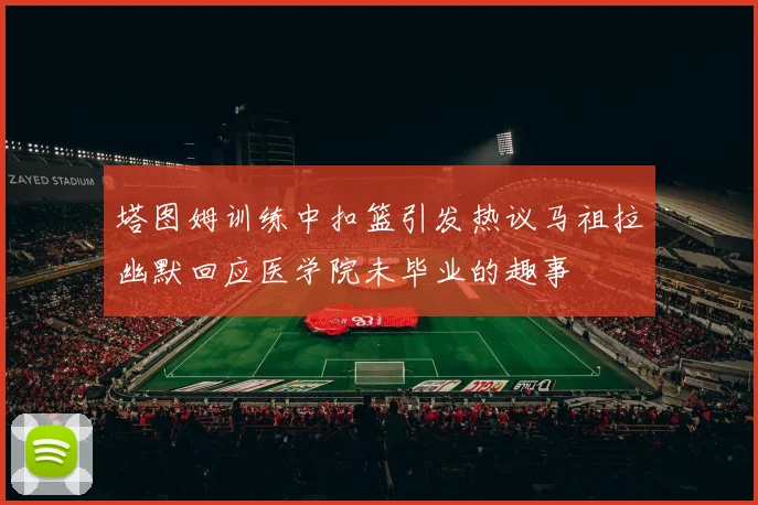 塔图姆训练中扣篮引发热议马祖拉幽默回应医学院未毕业的趣事