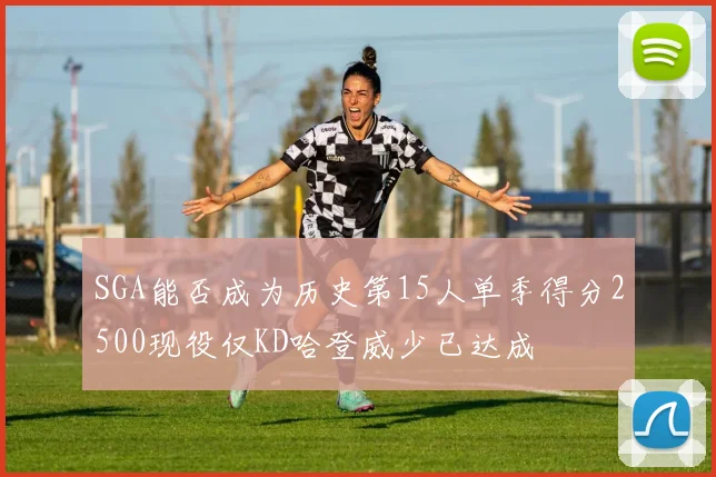 SGA能否成为历史第15人单季得分2500现役仅KD哈登威少已达成