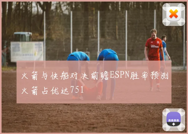 火箭与快船对决前瞻ESPN胜率预测火箭占优达751