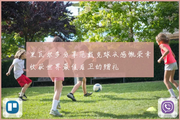 里瓦尔多分享范戴克球衣感慨荣幸收获世界最佳后卫的赠礼