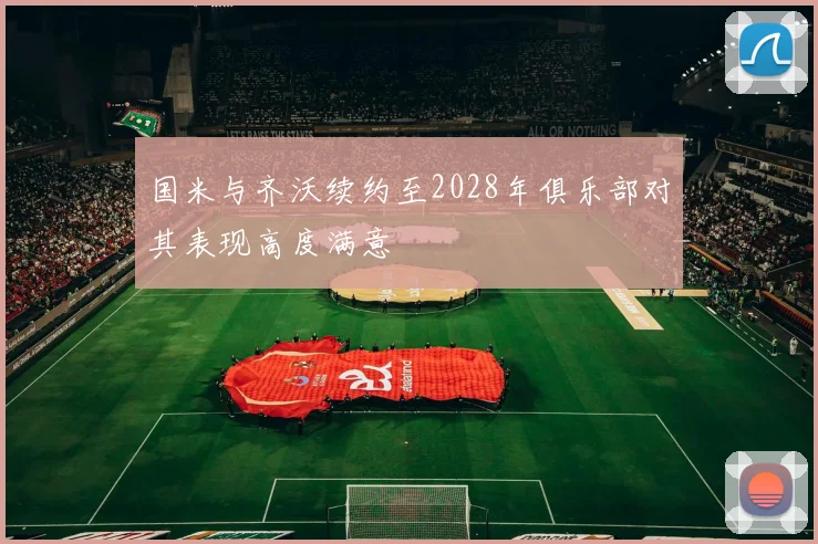 国米与齐沃续约至2028年俱乐部对其表现高度满意