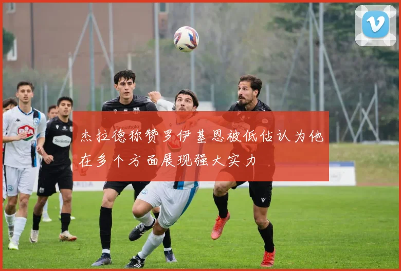 杰拉德称赞罗伊基恩被低估认为他在多个方面展现强大实力