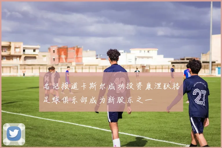 名记报道卡斯尔成功投资康涅狄格足球俱乐部成为新股东之一