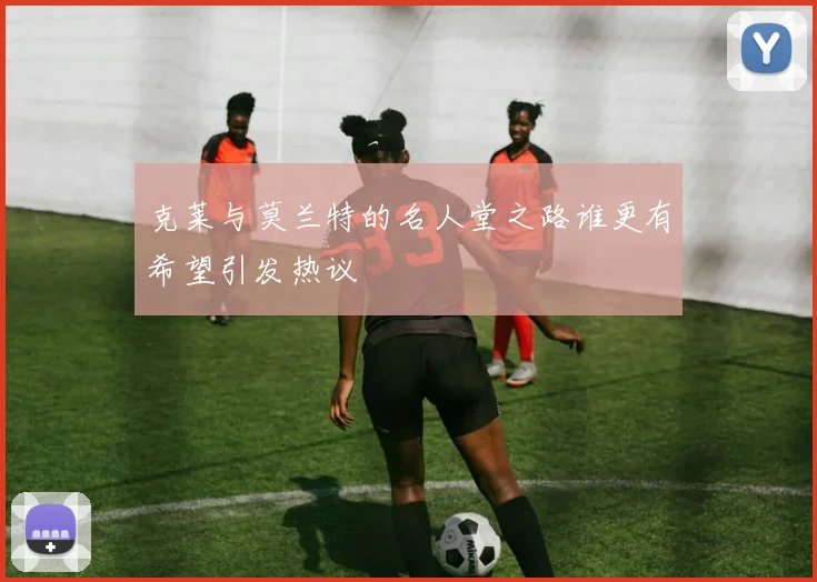 克莱与莫兰特的名人堂之路谁更有希望引发热议