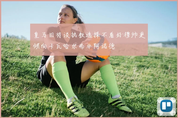 皇马旧将谈执教选择不看好穆帅更倾向卡瓦哈尔而非阿诺德
