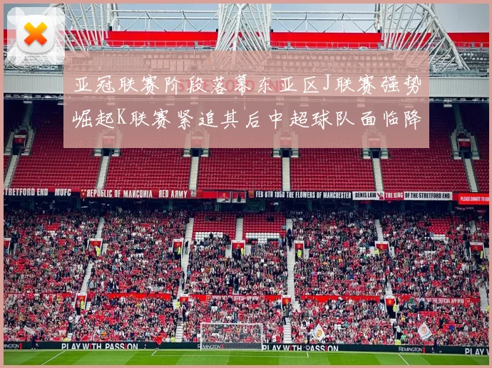 亚冠联赛阶段落幕东亚区J联赛强势崛起K联赛紧追其后中超球队面临降级危机