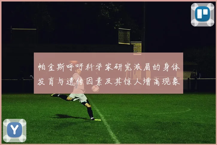 帕金斯呼吁科学家研究浓眉的身体发育与遗传因素及其惊人增高现象