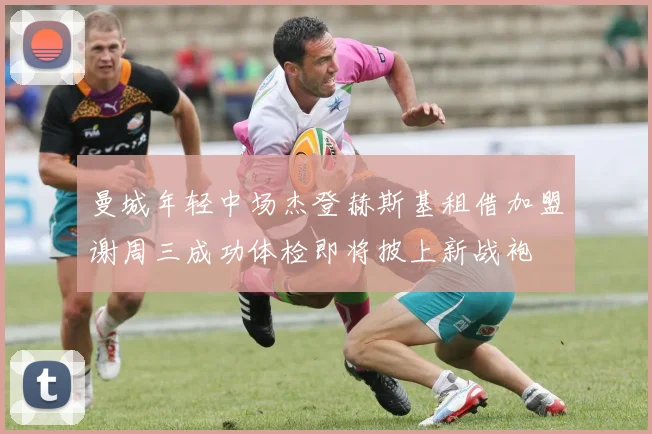 曼城年轻中场杰登赫斯基租借加盟谢周三成功体检即将披上新战袍