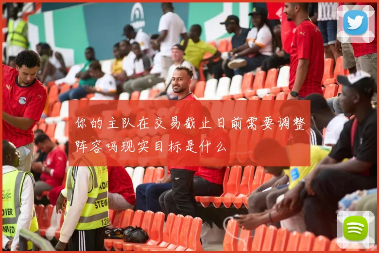 你的主队在交易截止日前需要调整阵容吗现实目标是什么
