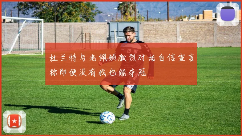 杜兰特与老佩顿激烈对话自信宣言称即便没有我也能夺冠