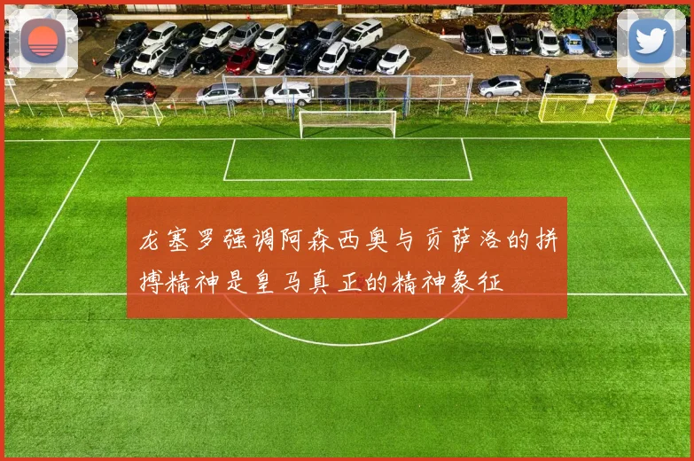 龙塞罗强调阿森西奥与贡萨洛的拼搏精神是皇马真正的精神象征